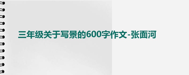 三年级关于写景的600字作文-张面河