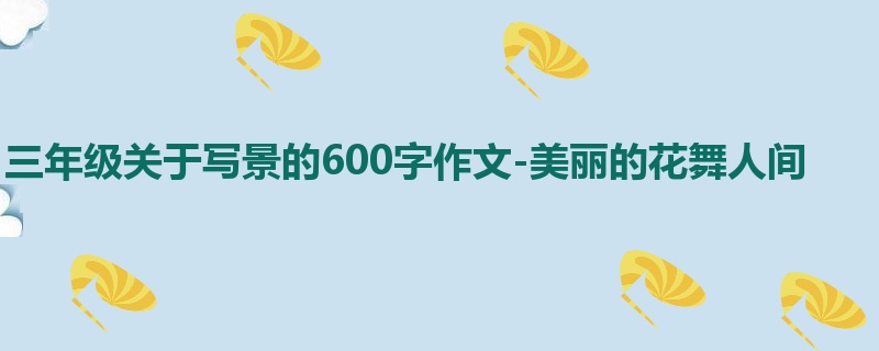 三年级关于写景的600字作文-美丽的花舞人间