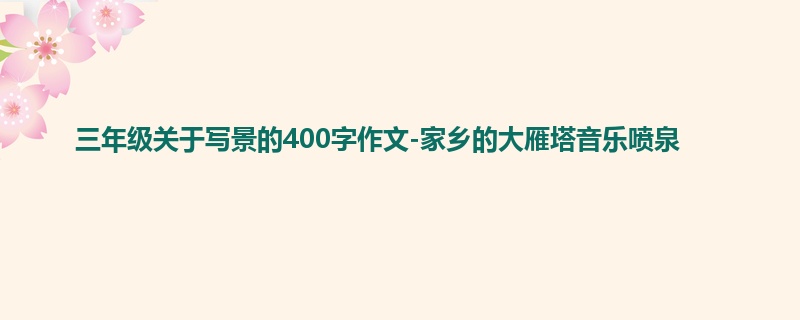 三年级关于写景的400字作文-家乡的大雁塔音乐喷泉