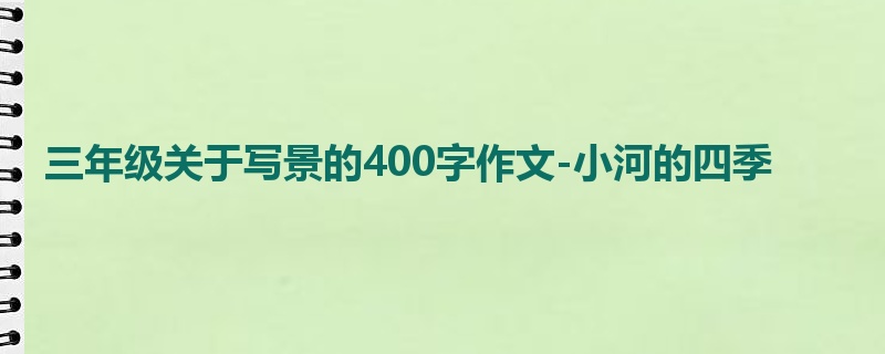 三年级关于写景的400字作文-小河的四季