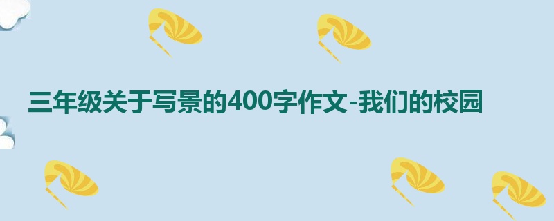 三年级关于写景的400字作文-我们的校园
