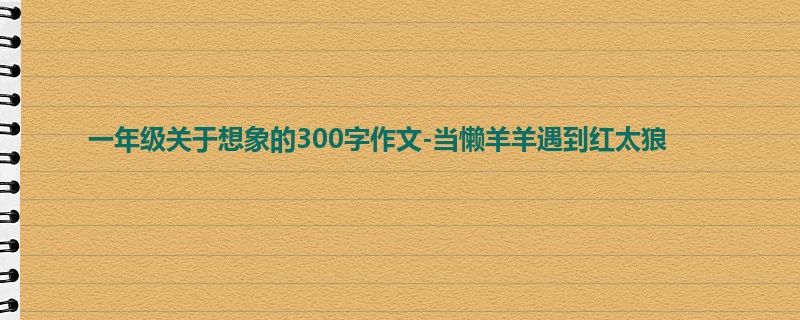 一年级关于想象的300字作文-当懒羊羊遇到红太狼