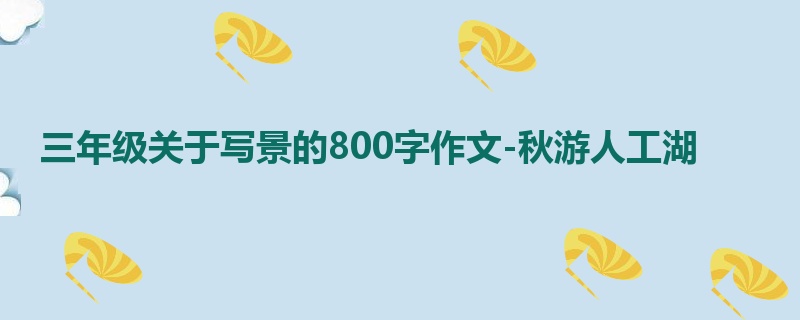 三年级关于写景的800字作文-秋游人工湖