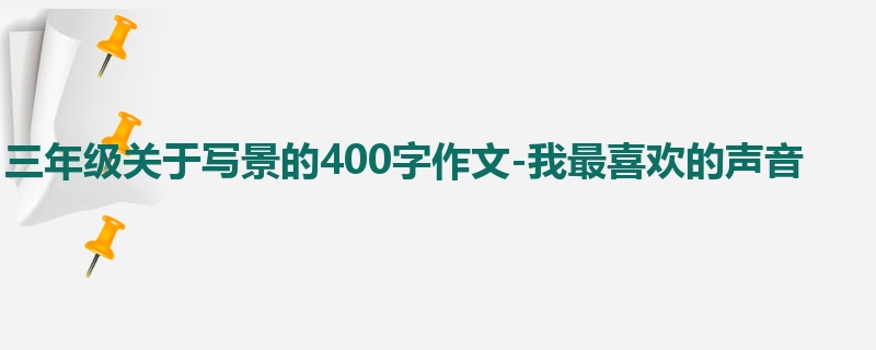 三年级关于写景的400字作文-我最喜欢的声音