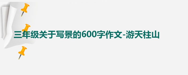 三年级关于写景的600字作文-游天柱山