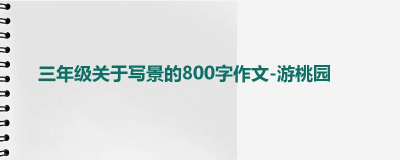 三年级关于写景的800字作文-游桃园