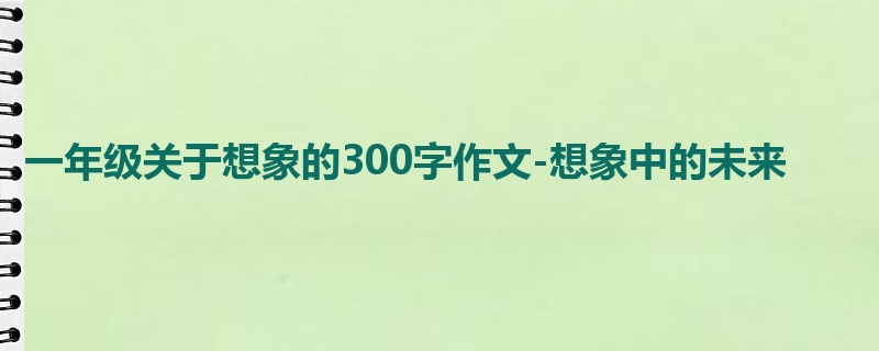 一年级关于想象的300字作文-想象中的未来