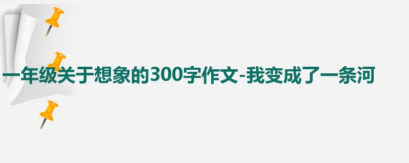 一年级关于想象的300字作文-我变成了一条河