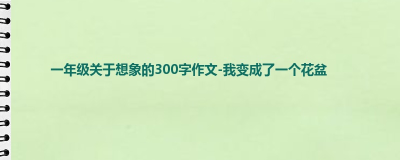 一年级关于想象的300字作文-我变成了一个花盆