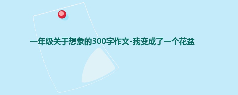 一年级关于想象的300字作文-我变成了一个花盆