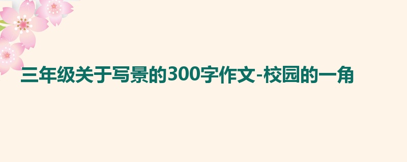三年级关于写景的300字作文-校园的一角