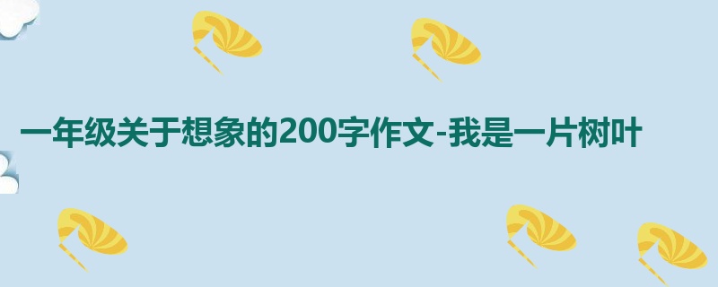 一年级关于想象的200字作文-我是一片树叶
