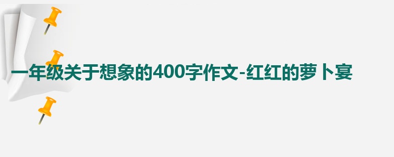 一年级关于想象的400字作文-红红的萝卜宴