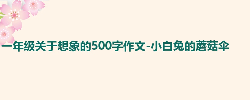 一年级关于想象的500字作文-小白兔的蘑菇伞