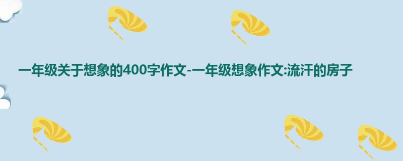 一年级关于想象的400字作文-一年级想象作文:流汗的房子