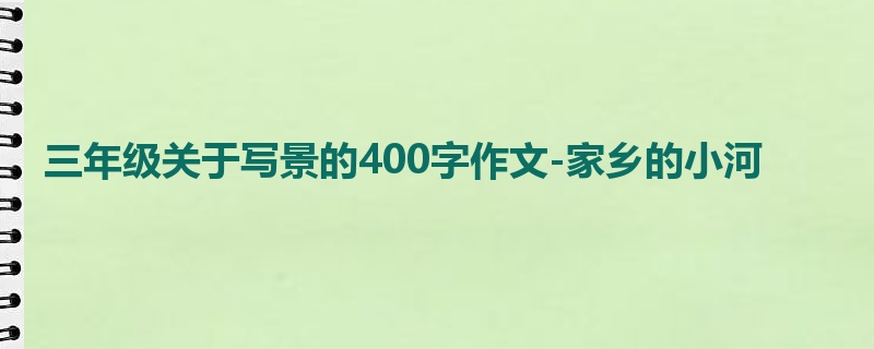 三年级关于写景的400字作文-家乡的小河