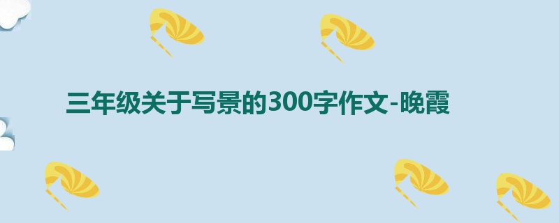 三年级关于写景的300字作文-晚霞