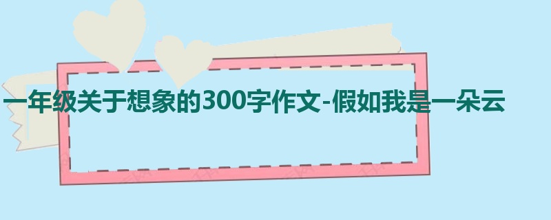 一年级关于想象的300字作文-假如我是一朵云