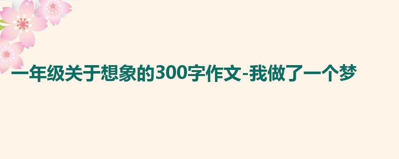 一年级关于想象的300字作文-我做了一个梦