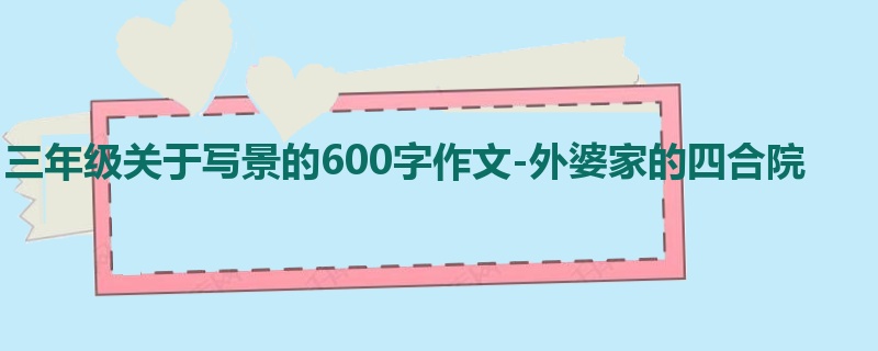 三年级关于写景的600字作文-外婆家的四合院