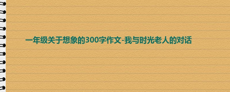 一年级关于想象的300字作文-我与时光老人的对话