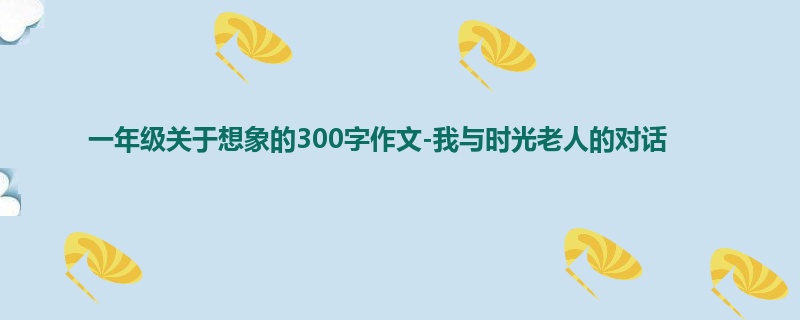 一年级关于想象的300字作文-我与时光老人的对话