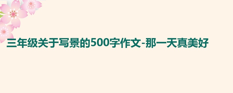 三年级关于写景的500字作文-那一天真美好
