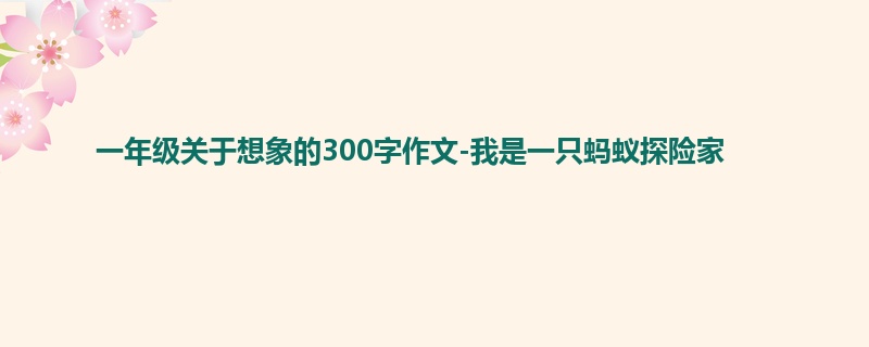 一年级关于想象的300字作文-我是一只蚂蚁探险家
