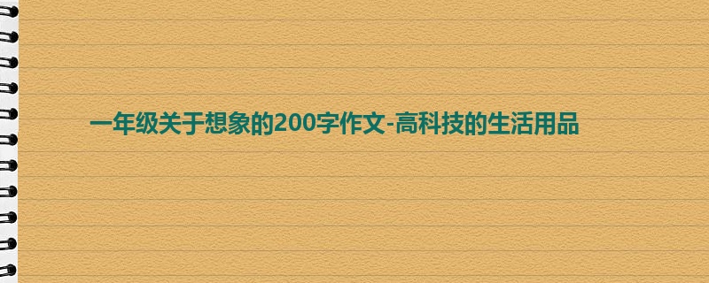 一年级关于想象的200字作文-高科技的生活用品