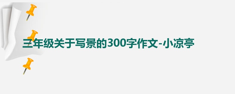 三年级关于写景的300字作文-小凉亭