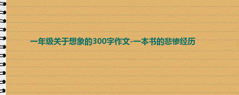 一年级关于想象的300字作文-一本书的悲惨经历