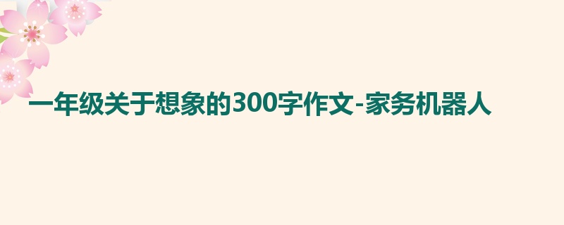 一年级关于想象的300字作文-家务机器人