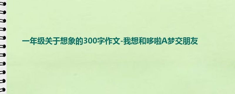 一年级关于想象的300字作文-我想和哆啦A梦交朋友