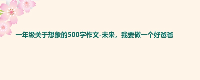 一年级关于想象的500字作文-未来,我要做一个好爸爸