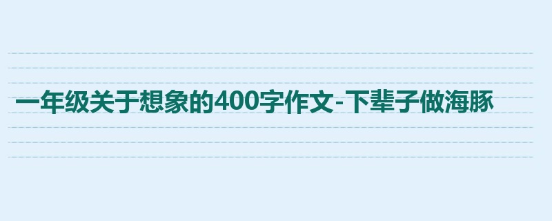 一年级关于想象的400字作文-下辈子做海豚