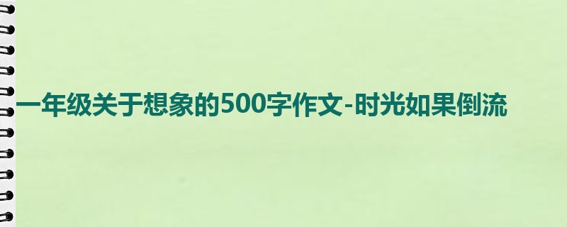一年级关于想象的500字作文-时光如果倒流