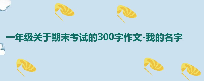 一年级关于期末考试的300字作文-我的名字