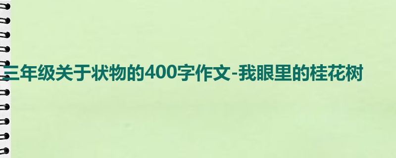 三年级关于状物的400字作文-我眼里的桂花树