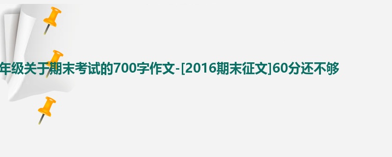 一年级关于期末考试的700字作文-[2016期末征文]60分还不够