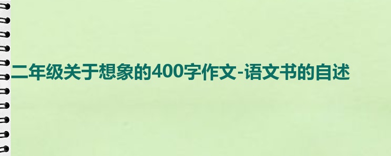 二年级关于想象的400字作文-语文书的自述