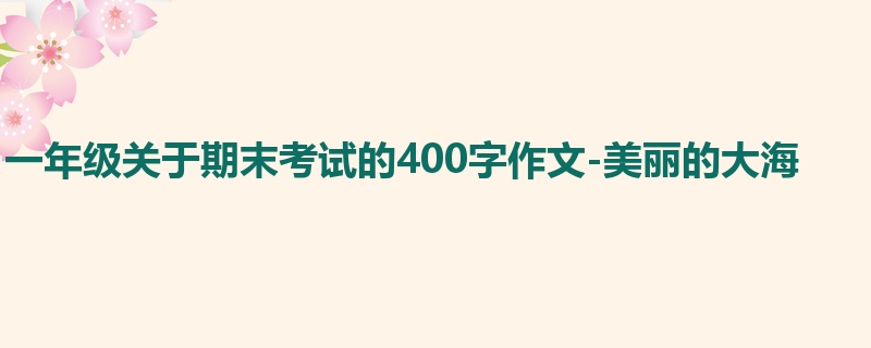 一年级关于期末考试的400字作文-美丽的大海