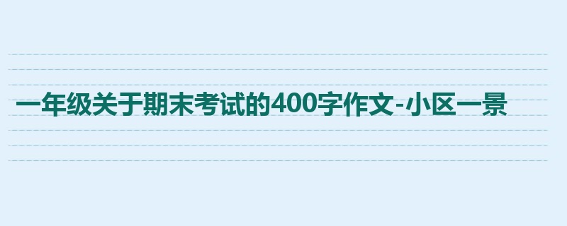 一年级关于期末考试的400字作文-小区一景