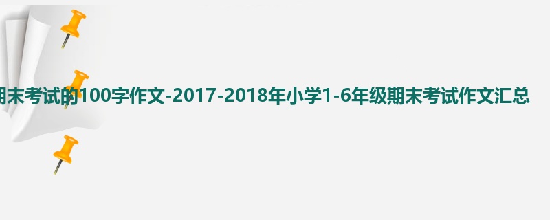 一年级关于期末考试的100字作文-2017-2018年小学1-6年级期末考试作文汇总