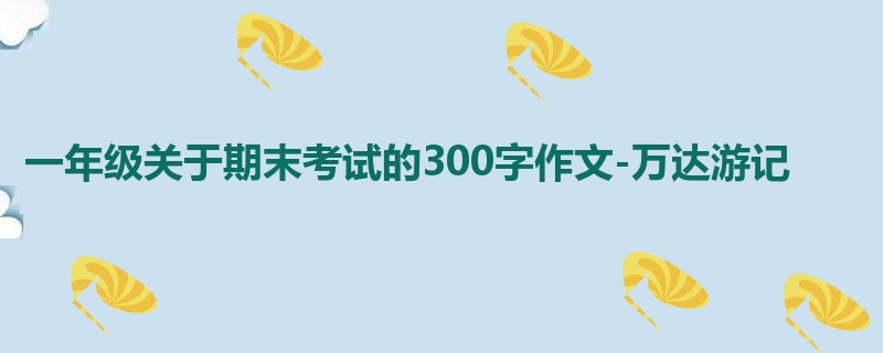 一年级关于期末考试的300字作文-万达游记