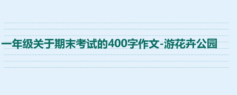 一年级关于期末考试的400字作文-游花卉公园