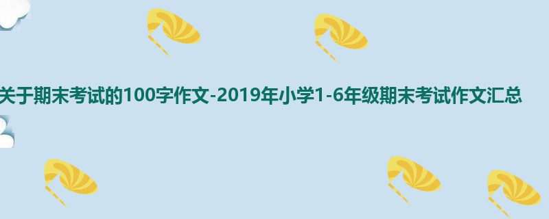 一年级关于期末考试的100字作文-2019年小学1-6年级期末考试作文汇总