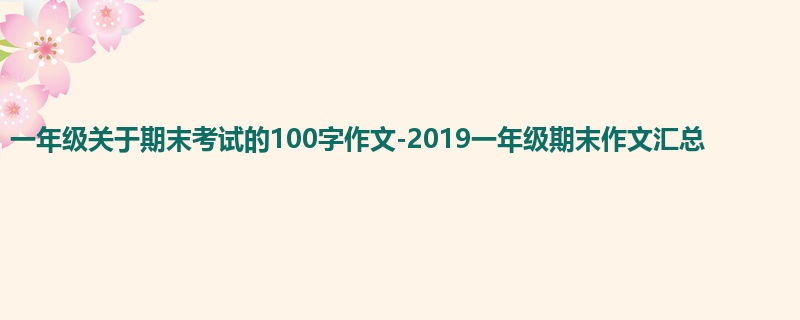 一年级关于期末考试的100字作文-2019一年级期末作文汇总