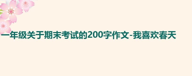 一年级关于期末考试的200字作文-我喜欢春天