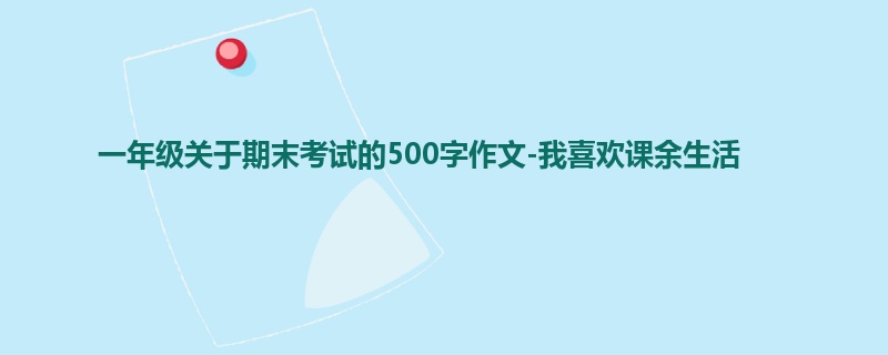 一年级关于期末考试的500字作文-我喜欢课余生活