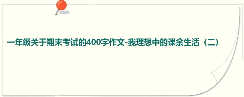 一年级关于期末考试的400字作文-我理想中的课余生活(二)